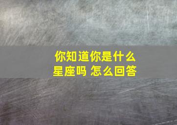 你知道你是什么星座吗 怎么回答